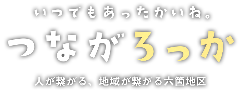 いつでもあったかいね　つながろっか　人が繋がる、地域が繋がる六箇地区